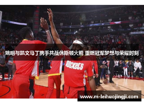 姚明与凯文马丁携手共战休斯顿火箭 重燃冠军梦想与荣耀时刻