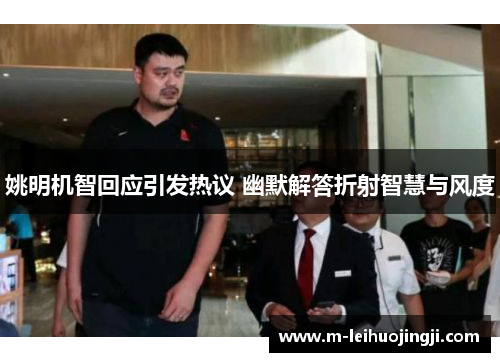 姚明机智回应引发热议 幽默解答折射智慧与风度