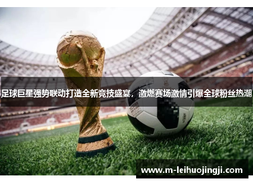 足球巨星强势联动打造全新竞技盛宴，激燃赛场激情引爆全球粉丝热潮