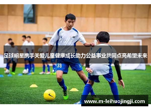足球明星携手关爱儿童健康成长助力公益事业共同点亮希望未来