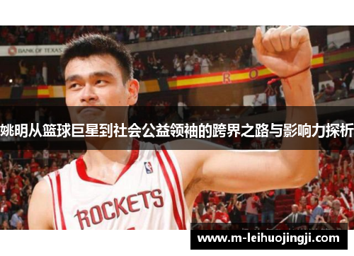 姚明从篮球巨星到社会公益领袖的跨界之路与影响力探析