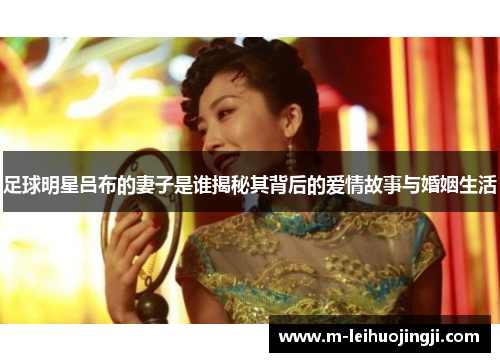 足球明星吕布的妻子是谁揭秘其背后的爱情故事与婚姻生活