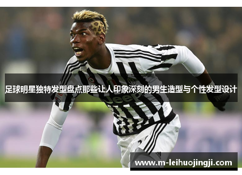 足球明星独特发型盘点那些让人印象深刻的男生造型与个性发型设计