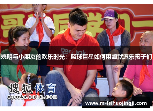 姚明与小朋友的欢乐时光：篮球巨星如何用幽默逗乐孩子们