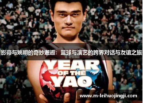 影帝与姚明的奇妙邂逅：篮球与演艺的跨界对话与友谊之旅