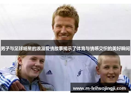 男子与足球明星的浪漫爱情故事揭示了体育与情感交织的美好瞬间