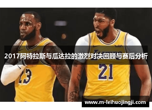 2017阿特拉斯与瓜达拉的激烈对决回顾与赛后分析