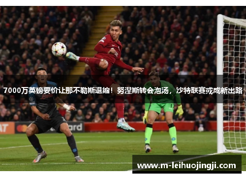 7000万英镑要价让那不勒斯退缩！努涅斯转会泡汤，沙特联赛或成新出路