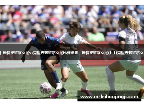 【欧女冠】米特罗维察女足vs克里夫顿维尔女足比赛结果：米特罗维察女足(1-1)克里夫顿维尔女足比分战报