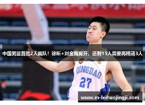 中国男篮首批2人离队！徐昕+刘金雨离开，还剩15人需要再精简3人
