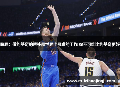 哈滕：做约基奇的替补是世界上最难的工作 你不可能比约基奇更好