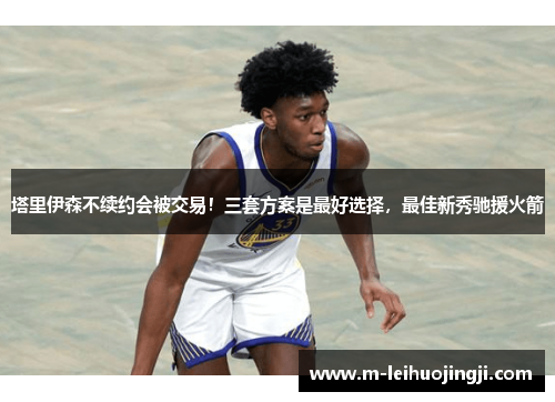 塔里伊森不续约会被交易！三套方案是最好选择，最佳新秀驰援火箭
