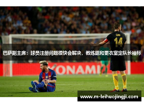巴萨副主席：球员注册问题很快会解决，教练组和更衣室定队长袖标