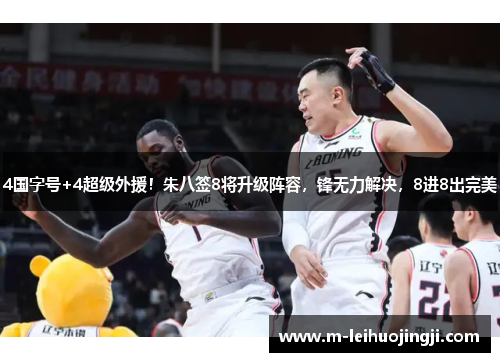 4国字号+4超级外援！朱八签8将升级阵容，锋无力解决，8进8出完美
